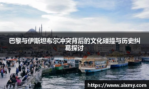 巴黎与伊斯坦布尔冲突背后的文化碰撞与历史纠葛探讨